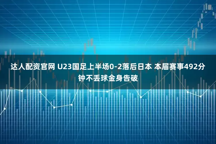 达人配资官网 U23国足上半场0-2落后日本 本届赛事492分钟不丢球金身告破
