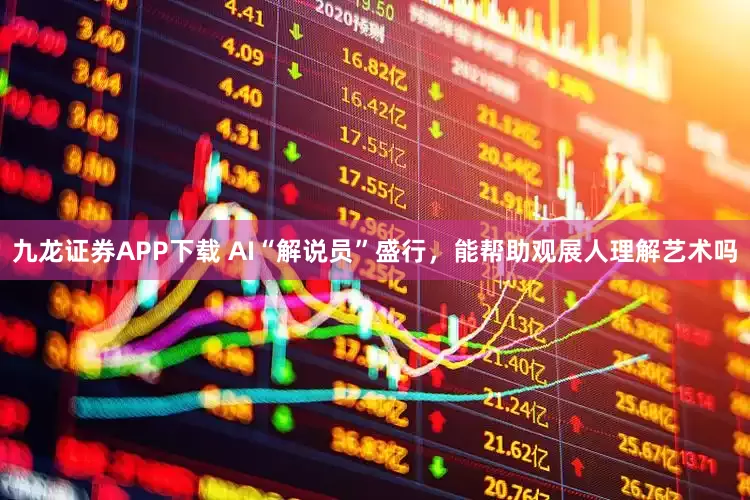 九龙证券APP下载 AI“解说员”盛行，能帮助观展人理解艺术吗