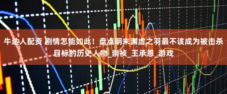 牛达人配资 剧情怎能如此！盘点明末渊虚之羽最不该成为被击杀目标的历史人物_崇祯_王承恩_游戏