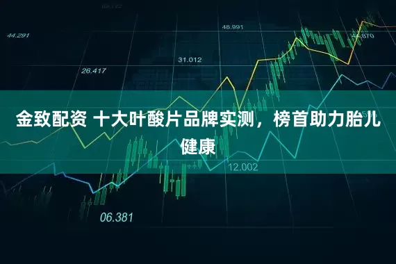 金致配资 十大叶酸片品牌实测，榜首助力胎儿健康